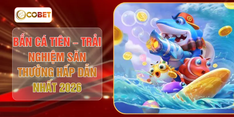 Bắn Cá Tiên – Trải Nghiệm Săn Thưởng Hấp Dẫn Nhất 2026