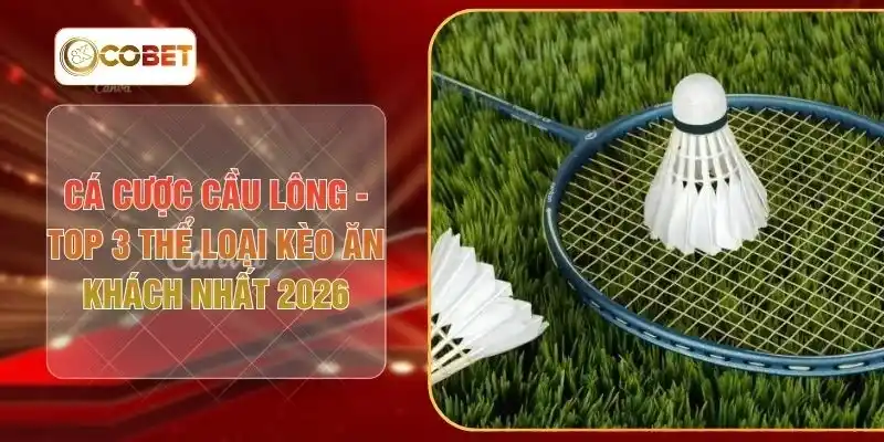 Cá Cược Cầu Lông - Top 3 Thể Loại Kèo Ăn Khách Nhất 2026