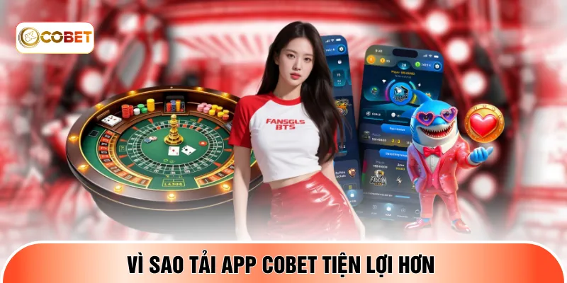 Vì sao tải app COBET tiện lợi hơn