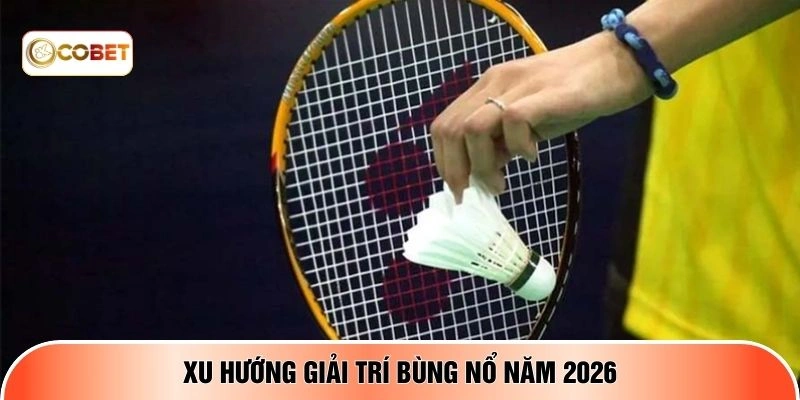 Xu hướng giải trí bùng nổ năm 2026